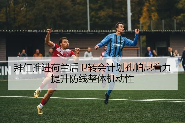 拜仁推进荷兰后卫转会计划孔帕尼着力提升防线整体机动性