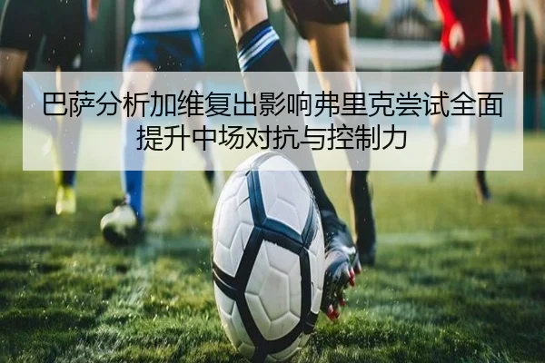 巴萨分析加维复出影响弗里克尝试全面提升中场对抗与控制力