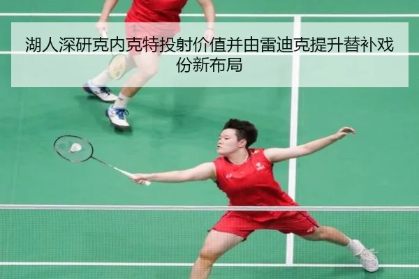 湖人深研克内克特投射价值并由雷迪克提升替补戏份新布局