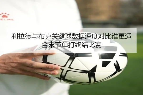 利拉德与布克关键球数据深度对比谁更适合末节单打终结比赛