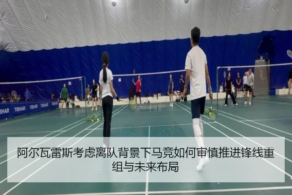 阿尔瓦雷斯考虑离队背景下马竞如何审慎推进锋线重组与未来布局