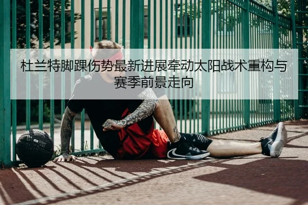 杜兰特脚踝伤势最新进展牵动太阳战术重构与赛季前景走向